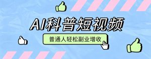 零成本AI科普短视频实操教程！批量日产多重收益普通人轻松副业增收月入万元-KJ分享