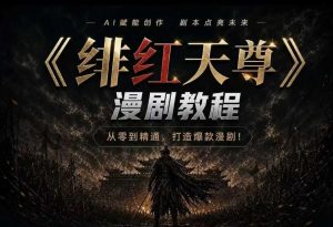 绯红天尊AI漫剧系统教程｜从零入门到精通，工具运用+剧本创作+爆款逻辑+提示词素材+镜头剪辑，全套爆款漫剧落地实战课-KJ分享