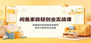 闲鱼家政轻创业实战课:零基础玩转同城家政接单,素材文案发布全流程-KJ分享