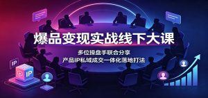 爆品变现实战线下大课:多位操盘手联合分享,产品IP私域成交一体化落地打法-KJ分享