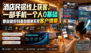 酒店民宿线上获客,一部手机一个人0基础带你做好抖音自媒体实现客户增量-KJ分享