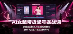 AI女装带货起号实战课：掌握洗图换装AI生成视频技巧，低成本搭建女装短视频账号-KJ分享
