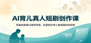AI育儿真人短剧创作课：零基础掌握AI编导思维，批量制作育儿赛道爆款短视频-KJ分享