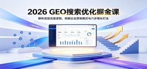 2026 GEO搜索优化掘金课：解析底层流量逻辑，拆解企业落地模式与六步增长打法-KJ分享