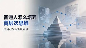付费文章：普通人怎么培养高层次思维，让自己少犯低级错误-KJ分享