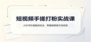 短视频手搓打粉实战课：小红书抖音截流玩法，零基础精准引流变现-KJ分享