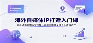 海外自媒体IP打造入门课:解析跨境社媒运营逻辑,零基础搭建全球个人流量资产-KJ分享