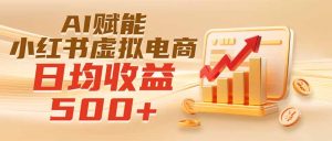 实测落地｜AI赋能小红书虚拟电商，日均收益500+-KJ分享