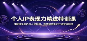 个人IP表现力精进特训课:打磨镜头表达与人设风格,靠情绪感染力打通变现路径-KJ分享