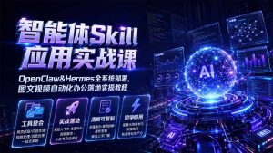 智能体Skill应用实战课:OpenClaw&Hermes全系统部署,图文视频自动化办公落地实操教程-KJ分享