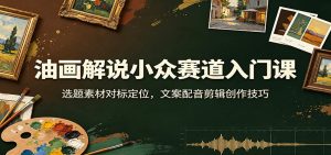 油画解说小众赛道入门课:选题素材对标定位,文案配音剪辑创作技巧-KJ分享