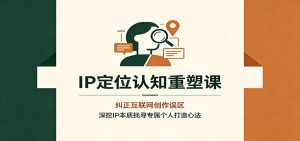 IP定位认知重塑课:纠正互联网创作误区,深挖IP本质找寻专属个人打造心法-KJ分享