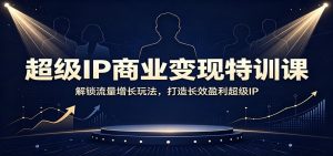 超级IP商业变现特训课:解锁流量增长玩法,打造长效盈利超级IP-KJ分享