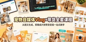 宠物自媒体Vlog+带货全套课程｜从图文生成、剪辑成片到带货变现一站式教学-KJ分享