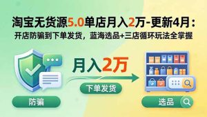 淘宝无货源5.0单店月入2万-更新2026:开店防骗到下单发货,蓝海选品+三店循环玩法全掌握-KJ分享