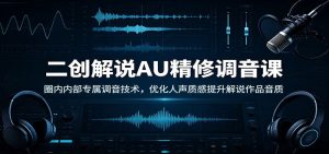 二创解说AU精修调音课:圈内内部专属调音技术,优化人声质感提升解说作品音质-KJ分享