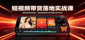 短视频带货落地实战课：海量爆款案例拆解，掌握拍摄剪辑与带货脚本创作技巧-KJ分享