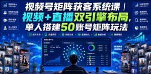 视频号矩阵获客系统课｜视频+直播双引擎布局，单人搭建50账号矩阵玩法，流量入池、搜索占位、全域引流沉淀私域全流程教学-KJ分享