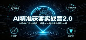 AI精准获客实战营2.0：吃透GEO引流逻辑，搭建长效稳定客户获取体系-KJ分享