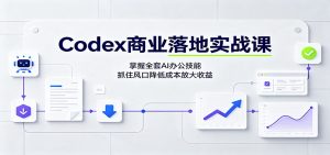 Codex商业落地实战课：掌握全套AI办公技能，抓住风口降低成本放大收益-KJ分享
