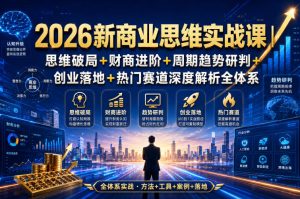 2026新商业思维实战课|思维破局+财商进阶+周期趋势研判+创业落地+热门赛道深度解析全体系-KJ分享