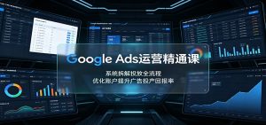 Google Ads运营精通课：系统拆解投放全流程，优化账户提升广告投产回报率-KJ分享
