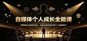 自媒体个人成长全能课：修炼镜头与语言功底，巧用AI做内容打造个人自媒体IP-KJ分享