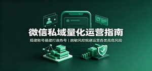 微信私域量化运营指南:搭建账号基建打造热号,脱敏风控规避运营各类高危风险-KJ分享