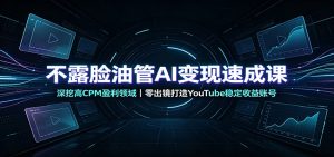 不露脸油管AI变现速成课:深挖高CPM盈利领域,零出镜打造YouTube稳定收益账号-KJ分享