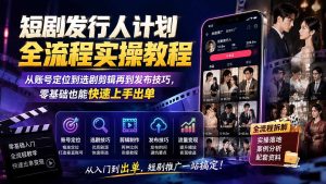 短剧发行人计划全流程实操教程；从账号定位到选剧剪辑再到发布技巧，零基础也能快速上手出单-KJ分享