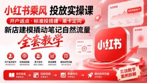 小红书乘风投放-100分钟实操课|开户返点·标准投搭建·莱卡定向,新店建模撬动笔记自然流量全套教学-KJ分享