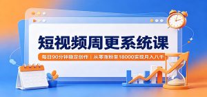 短视频周更系统课：每日90分钟稳定创作，从零涨粉至18000实现月入八千-KJ分享
