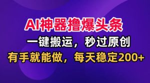 AI神器撸爆头条,一键搬运,秒过原创,有手就能做,每天稳定200+【揭秘】-KJ分享