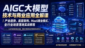 AIGC大模型技术与商业应用全解课|产业趋势、底层架构、MaaS商业模式、全行业场景落地实战教程-KJ分享