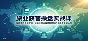 旅业获客操盘实战课：深挖获客底层逻辑，依靠攻略内容搭建旅游行业稳定引流体系-KJ分享