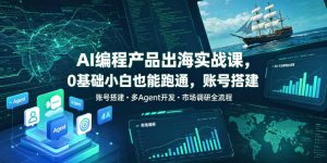AI编程产品出海实战课，0基础小白也能跑通，账号搭建・多Agent开发・市场调研全流程，月入千刀跨境变现教程(更新)-KJ分享