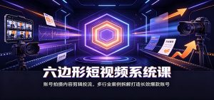 六边形短视频系统课：账号拍摄内容剪辑投流，多行业案例拆解打造长效爆款账号-KJ分享
