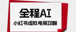 全程AI自动化｜小红书虚拟电商轻资产变现全攻略-KJ分享