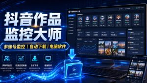 抖音作品监控大师,多账号监控丨自动下载丨电脑软件-KJ分享