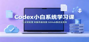 Codex小白系统学习课:小从安装配置,到服务器连接、GitHub推送全流程-KJ分享