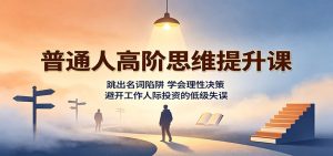 普通人高阶思维提升课:跳出名词陷阱,学会理性决策,避开工作人际投资的低级失误-KJ分享