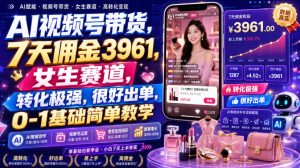 AI视频号带货,7天佣金3961,女生赛道,转化极强,很好出单,0-1基础简单教学-KJ分享