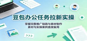 豆包办公任务拉新实操:掌握完整推广链路与素材制作,素材与实操案例直接复用-KJ分享