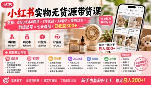 小红书实物无货源带货课-更新:0粉0成本0囤货×3步选品×AI笔记×实拍红利×剪辑起号×七天选品×日收益300+-KJ分享