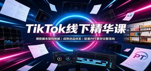 TikTok线下精华课：爆款脚本架构拆解，成熟选品体系，配套PPT素材完整落地-KJ分享