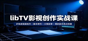 libTV影视创作实战课:多角度画面制作,脚本撰写,分镜叙事,爆款剧本爽点拆解-KJ分享