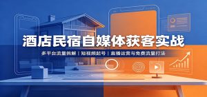 酒店民宿自媒体获客实战:多平台流量拆解,短视频起号,直播运营与免费流量打法-KJ分享