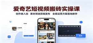 爱奇艺短视频搬砖实操课:创作者入驻,素材筛选剪辑发布,全套运营方案落地教学-KJ分享
