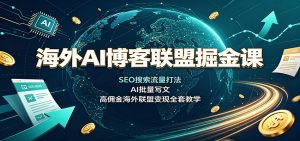 海外AI博客联盟掘金课：SEO搜索流量打法，AI批量写文，高佣金海外联盟变现全套教学-KJ分享