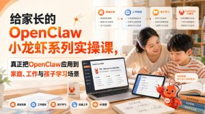 给家长的OpenClaw小龙虾系列实操课，真正把OpenClaw应用到家庭、工作与孩子学习场景-KJ分享